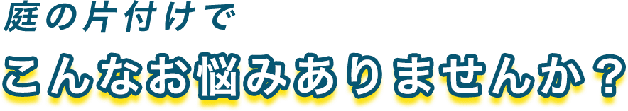 庭の片付けでこんなお悩みありませんか？